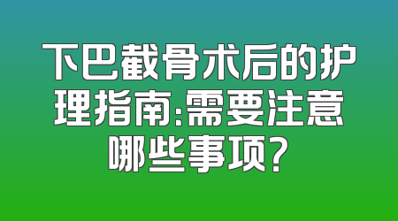 下巴截骨术后的护理指南：需要注意哪些事项？