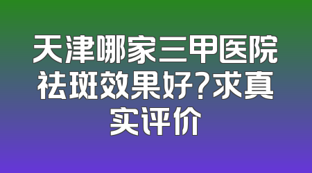 天津哪家三甲医院祛斑效果好？求真实评价