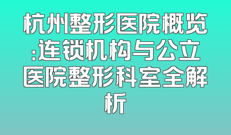 杭州整形医院概览：连锁机构与公立医院整形科室全解析