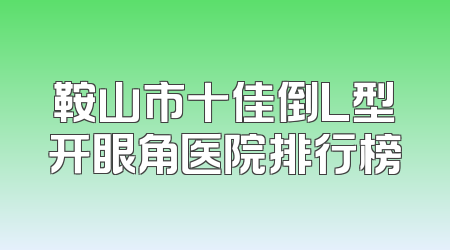 鞍山市十佳倒L型开眼角医院排行榜