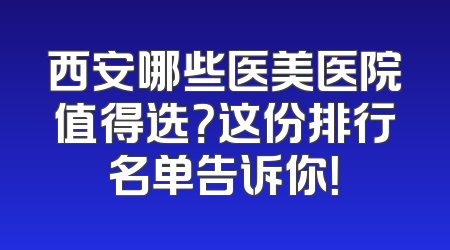 西安哪些医美医院值得选？这份排行名单告诉你！