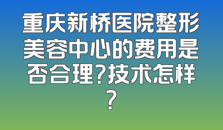 重庆新桥医院整形美容中心的费用是否合理？技术怎样？
