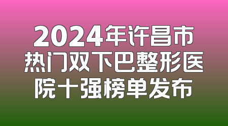 2024年许昌市热门双下巴整形医院十强榜单发布