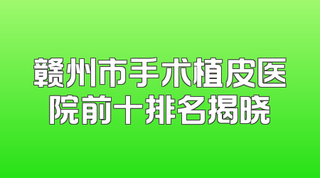 赣州市手术植皮医院前十排名揭晓