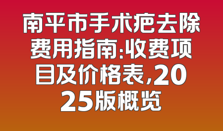 南平市手术疤去除费用指南：收费项目及价格表，2025版概览