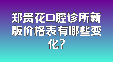 郑贵花口腔诊所新版价格表有哪些变化？