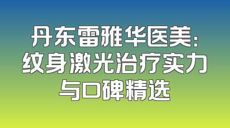 丹东雷雅华医美：纹身激光治疗实力与口碑精选