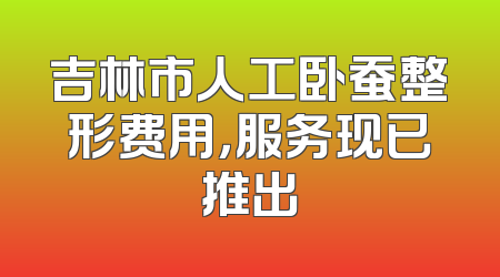 吉林市人工卧蚕整形费用，服务现已推出