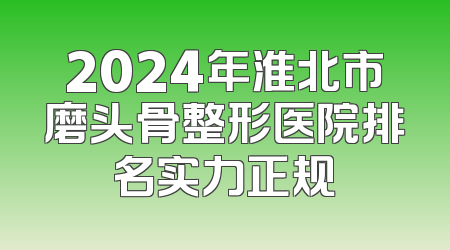 2024年淮北市磨头骨整形医院排名实力正规