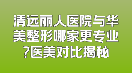清远丽人医院与华美整形哪家更专业？医美对比揭秘