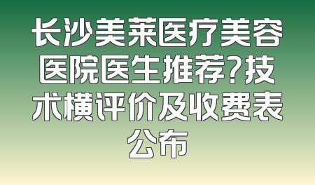 长沙美莱医疗美容医院医生推荐？技术横评价及收费表公布