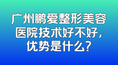 广州鹏爱整形美容医院技术好不好，优势是什么？