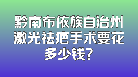 黔南布依族自治州激光祛疤手术要花多少钱？