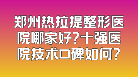 郑州热拉提整形医院哪家好？十强医院技术口碑如何？