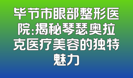毕节市眼部整形医院：揭秘琴瑟奥拉克医疗美容的独特魅力