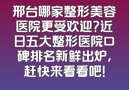 邢台哪家整形美容医院更受欢迎？近日五大整形医院口碑排名新鲜出炉，赶快来看看吧！