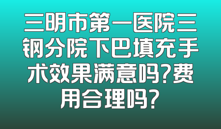 三明市第一医院三钢分院下巴填充手术效果满意吗？费用合理吗？