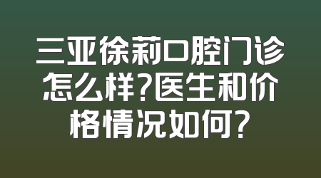 三亚徐莉口腔门诊怎么样？医生和价格情况如何？