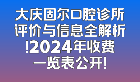 大庆固尔口腔诊所评价与信息全解析！2024年收费一览表公开！