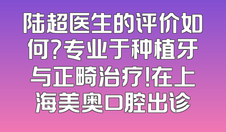 陆超医生的评价如何？专业于种植牙与正畸治疗！在上海美奥口腔出诊