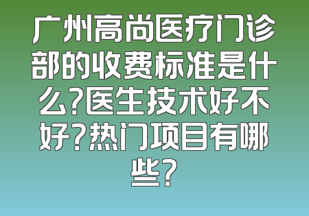 广州高尚医疗门诊部的收费标准是什么？医生技术好不好？热门项目有哪些？