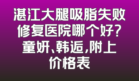 湛江大腿吸脂失败修复医院哪个好？童妍、韩逅，附上价格表