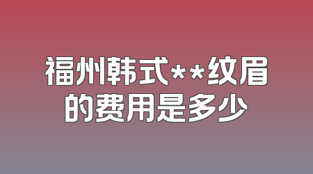 福州韩式**纹眉的费用是多少