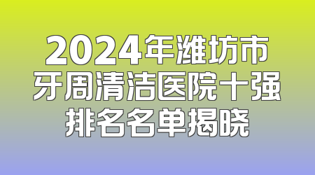 2024年潍坊市牙周清洁医院十强排名名单揭晓