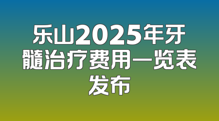 乐山2025年牙髓治疗费用一览表发布