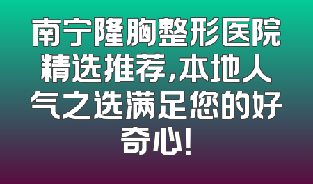 南宁隆胸整形医院精选推荐，本地人气之选满足您的好奇心！
