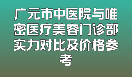 广元市中医院与唯密医疗美容门诊部实力对比及价格参考