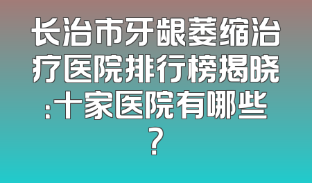 长治市牙龈萎缩治疗医院排行榜揭晓：十家医院有哪些？