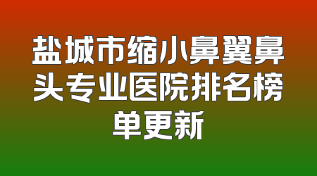盐城市缩小鼻翼鼻头专业医院排名榜单更新