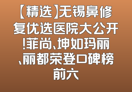 【精选】无锡鼻修复优选医院大公开！菲尚、坤如玛丽、丽都荣登口碑榜前六