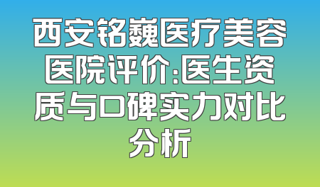 西安铭巍医疗美容医院评价：医生资质与口碑实力对比分析