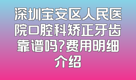 深圳宝安区人民医院口腔科矫正牙齿靠谱吗？费用明细介绍