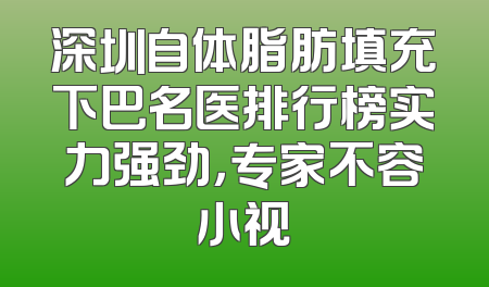 深圳自体脂肪填充下巴名医排行榜实力强劲，专家不容小视