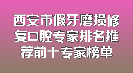 西安市假牙磨损修复口腔专家排名推荐前十专家榜单