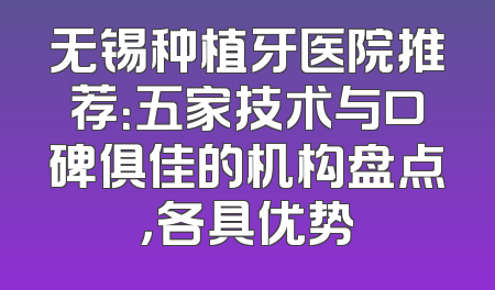 无锡种植牙医院推荐：五家技术与口碑俱佳的机构盘点，各具优势