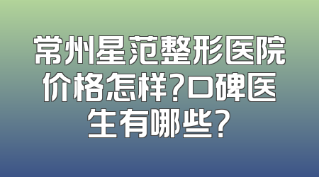 常州星范整形医院价格怎样？口碑医生有哪些？