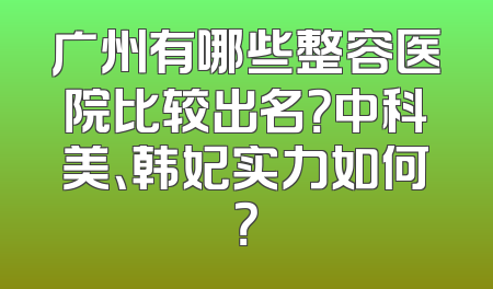 广州有哪些整容医院比较出名？中科美、韩妃实力如何？