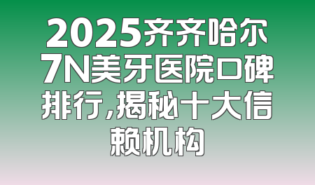 2025齐齐哈尔7N美牙医院口碑排行，揭秘十大信赖机构