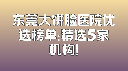 东莞大饼脸医院优选榜单：精选5家机构！