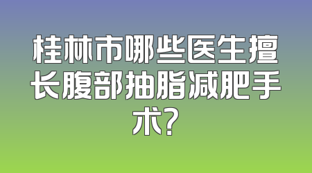 桂林市哪些医生擅长腹部抽脂减肥手术？