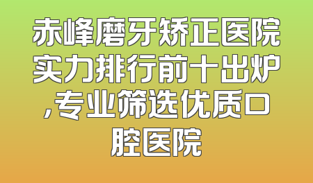 赤峰磨牙矫正医院实力排行前十出炉，专业筛选优质口腔医院