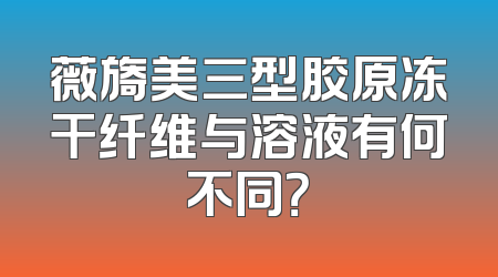 薇旖美三型胶原冻干纤维与溶液有何不同？