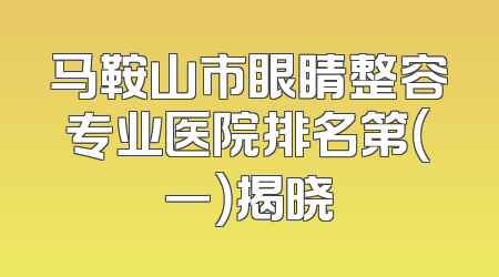 马鞍山市眼睛整容专业医院排名第（一）揭晓