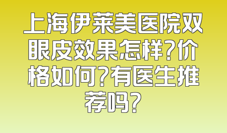 上海伊莱美医院双眼皮效果怎样？价格如何？有医生推荐吗？