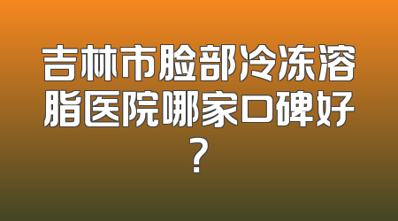 吉林市脸部冷冻溶脂医院哪家口碑好？