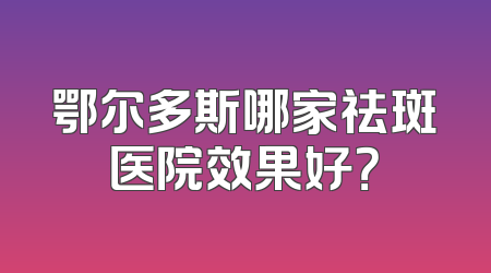 鄂尔多斯哪家祛斑医院效果好？